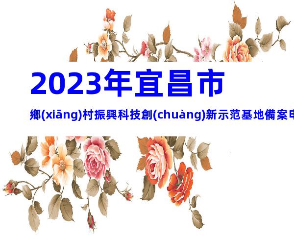 2023年宜昌市鄉(xiāng)村振興科技創(chuàng)新示范基地備案申報(bào)條件、時(shí)間